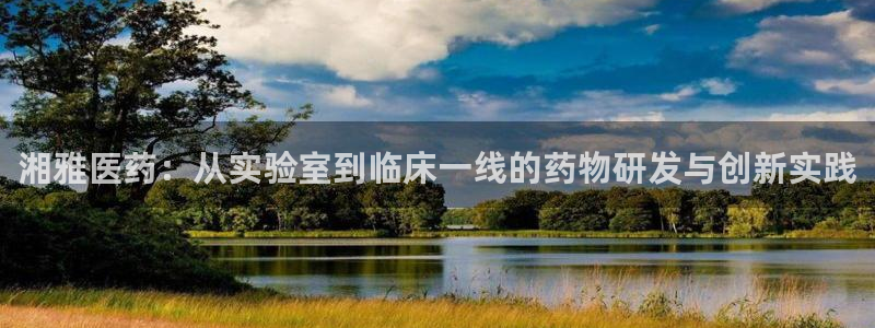 老哥吧九游会:湘雅医药:从实验室到临床一线的药物研发与创新实