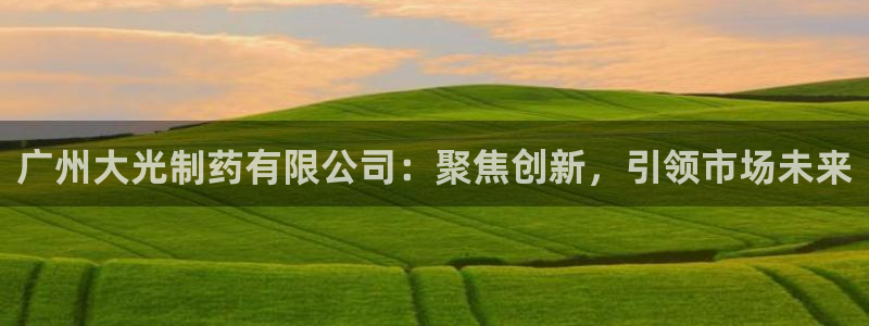 九游会老哥:广州大光制药有限公司:聚焦创新,引领市场未来